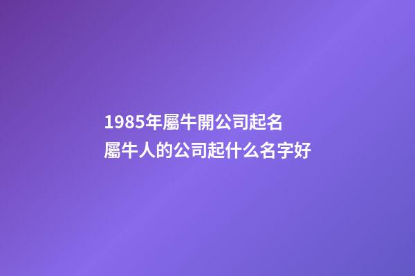 1985年屬牛開公司起名 屬牛人的公司起什么名字好-第1張-公司起名-玄機派
